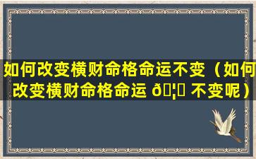 如何改变横财命格命运不变（如何改变横财命格命运 🦁 不变呢）